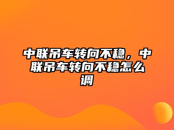 中聯吊車轉向不穩(wěn)，中聯吊車轉向不穩(wěn)怎么調