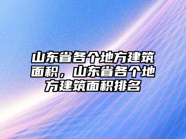 山東省各個(gè)地方建筑面積，山東省各個(gè)地方建筑面積排名