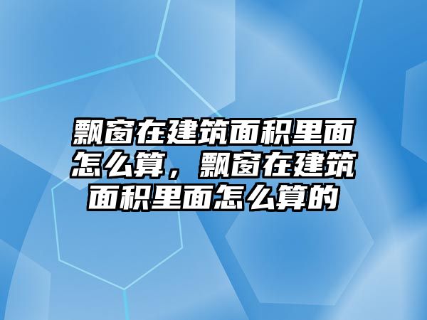 飄窗在建筑面積里面怎么算，飄窗在建筑面積里面怎么算的