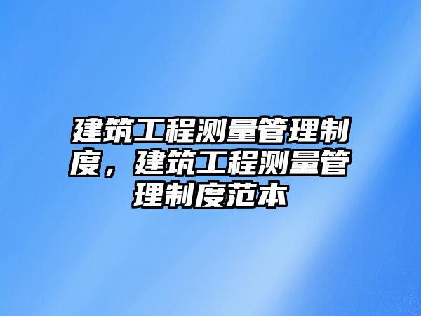 建筑工程測量管理制度，建筑工程測量管理制度范本