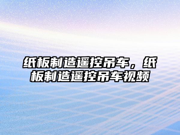 紙板制造遙控吊車，紙板制造遙控吊車視頻