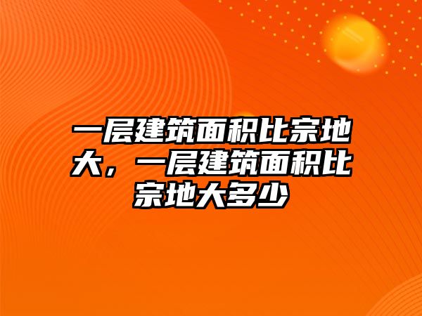 一層建筑面積比宗地大，一層建筑面積比宗地大多少