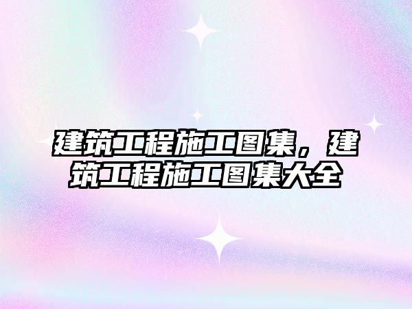 建筑工程施工圖集，建筑工程施工圖集大全