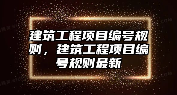 建筑工程項目編號規(guī)則，建筑工程項目編號規(guī)則最新