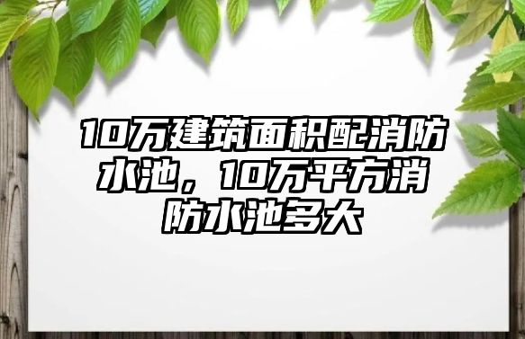 10萬建筑面積配消防水池，10萬平方消防水池多大