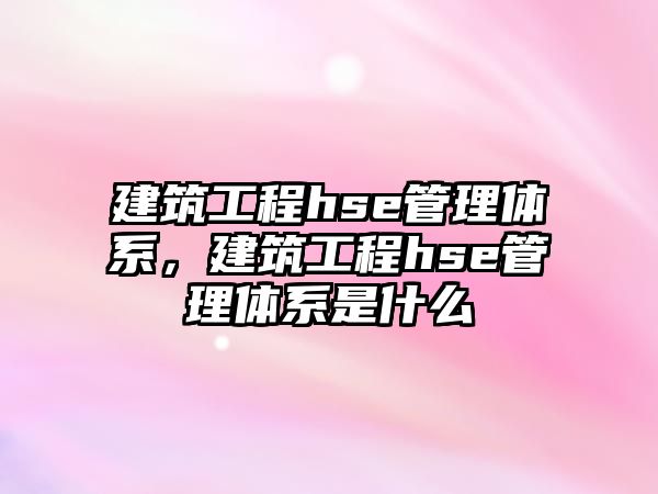 建筑工程hse管理體系，建筑工程hse管理體系是什么