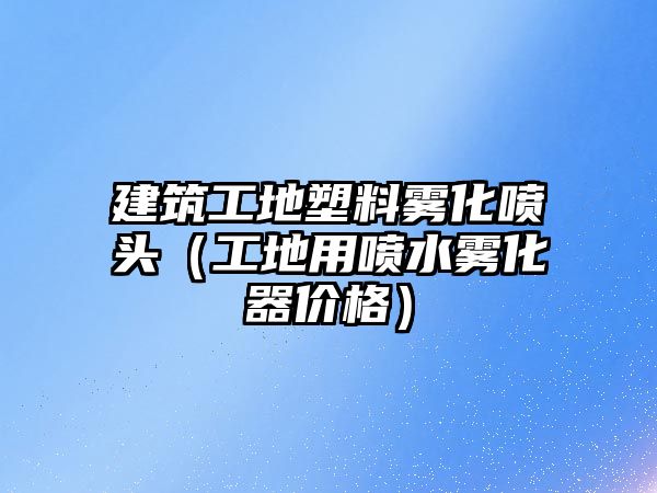 建筑工地塑料霧化噴頭（工地用噴水霧化器價格）