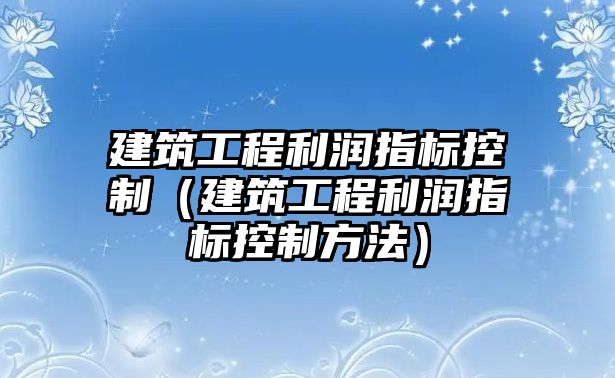 建筑工程利潤指標控制（建筑工程利潤指標控制方法）