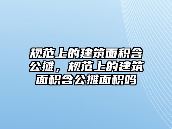 規(guī)范上的建筑面積含公攤，規(guī)范上的建筑面積含公攤面積嗎