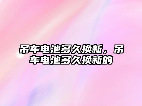 吊車電池多久換新，吊車電池多久換新的