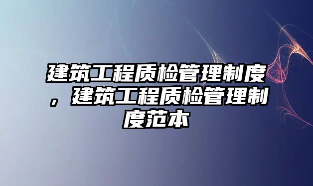 建筑工程質(zhì)檢管理制度，建筑工程質(zhì)檢管理制度范本