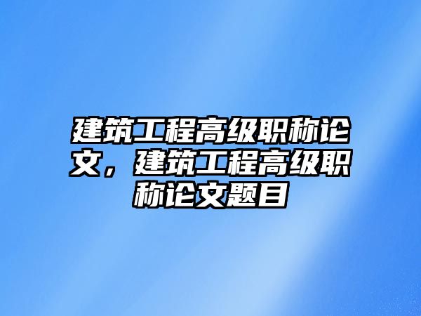 建筑工程高級職稱論文，建筑工程高級職稱論文題目