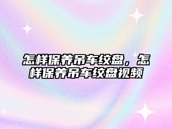 怎樣保養(yǎng)吊車絞盤，怎樣保養(yǎng)吊車絞盤視頻