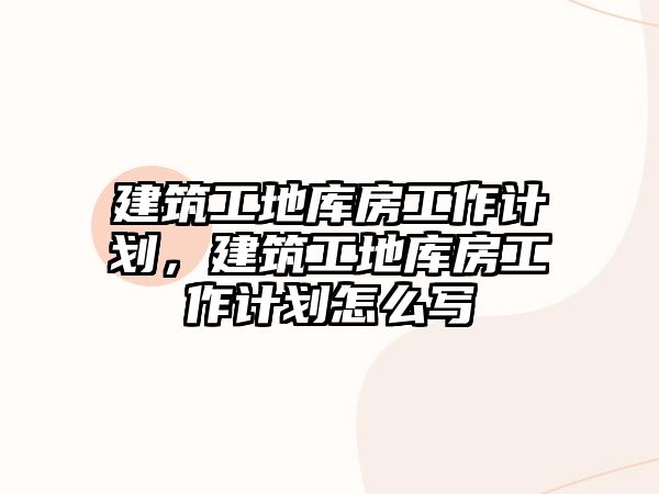 建筑工地庫房工作計劃，建筑工地庫房工作計劃怎么寫