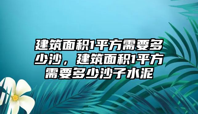 建筑面積1平方需要多少沙，建筑面積1平方需要多少沙子水泥