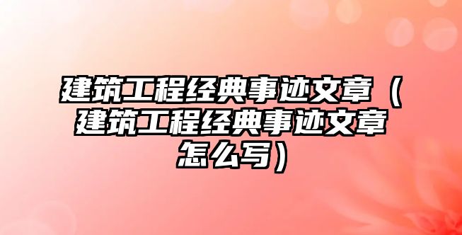 建筑工程經(jīng)典事跡文章（建筑工程經(jīng)典事跡文章怎么寫）