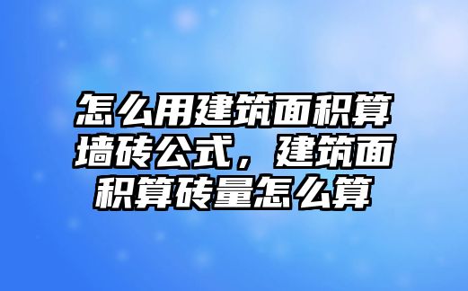 怎么用建筑面積算墻磚公式，建筑面積算磚量怎么算