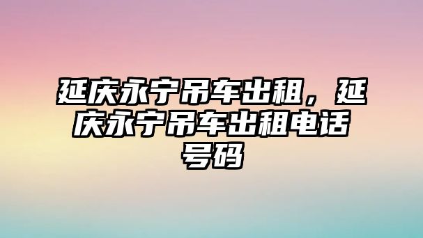 延慶永寧吊車出租，延慶永寧吊車出租電話號(hào)碼