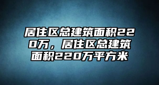 居住區(qū)總建筑面積220萬，居住區(qū)總建筑面積220萬平方米