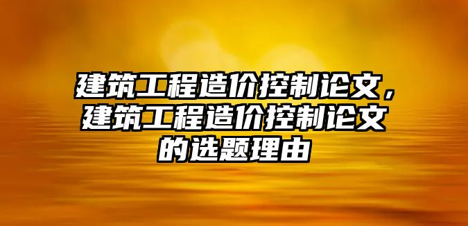 建筑工程造價(jià)控制論文，建筑工程造價(jià)控制論文的選題理由