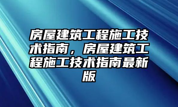 房屋建筑工程施工技術(shù)指南，房屋建筑工程施工技術(shù)指南最新版