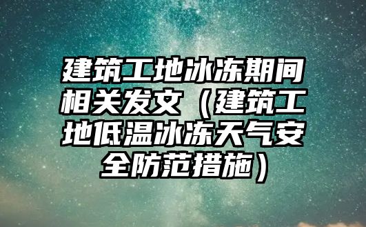 建筑工地冰凍期間相關(guān)發(fā)文（建筑工地低溫冰凍天氣安全防范措施）