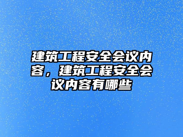 建筑工程安全會(huì)議內(nèi)容，建筑工程安全會(huì)議內(nèi)容有哪些