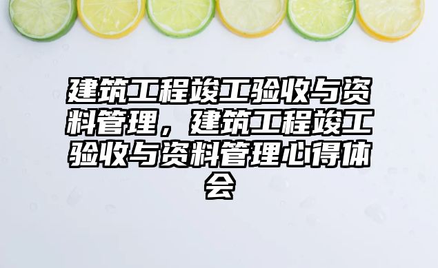 建筑工程竣工驗收與資料管理，建筑工程竣工驗收與資料管理心得體會