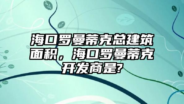 ?？诹_曼蒂克總建筑面積，海口羅曼蒂克開發(fā)商是?