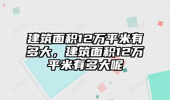 建筑面積12萬平米有多大，建筑面積12萬平米有多大呢