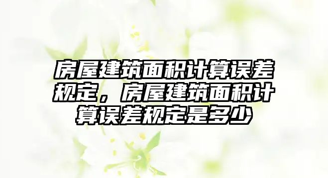 房屋建筑面積計(jì)算誤差規(guī)定，房屋建筑面積計(jì)算誤差規(guī)定是多少