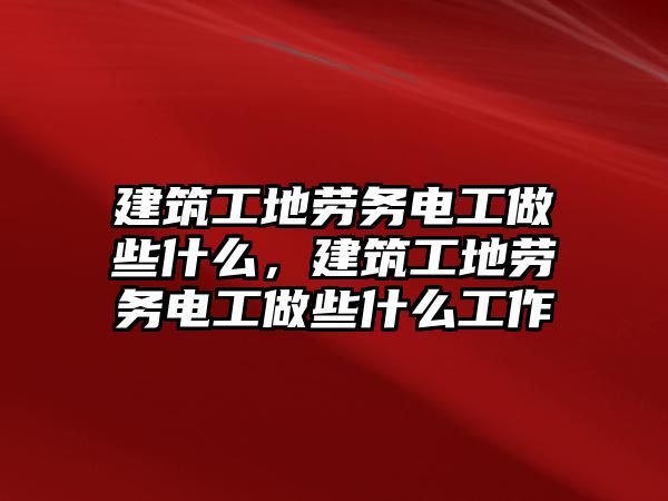 建筑工地勞務電工做些什么，建筑工地勞務電工做些什么工作