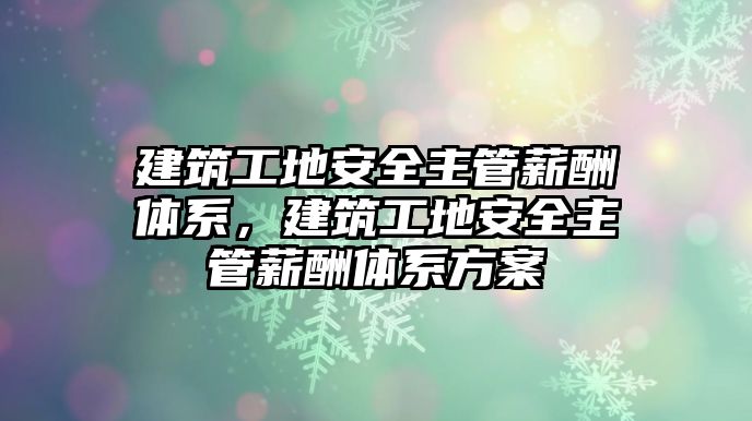 建筑工地安全主管薪酬體系，建筑工地安全主管薪酬體系方案