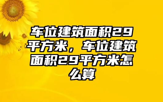 車位建筑面積29平方米，車位建筑面積29平方米怎么算