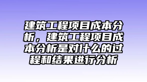 建筑工程項目成本分析，建筑工程項目成本分析是對什么的過程和結(jié)果進(jìn)行分析