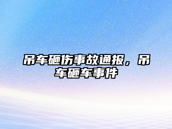 吊車砸傷事故通報(bào)，吊車砸車事件