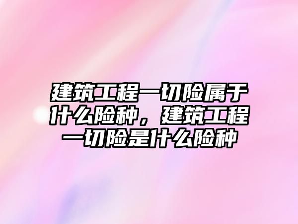 建筑工程一切險屬于什么險種，建筑工程一切險是什么險種