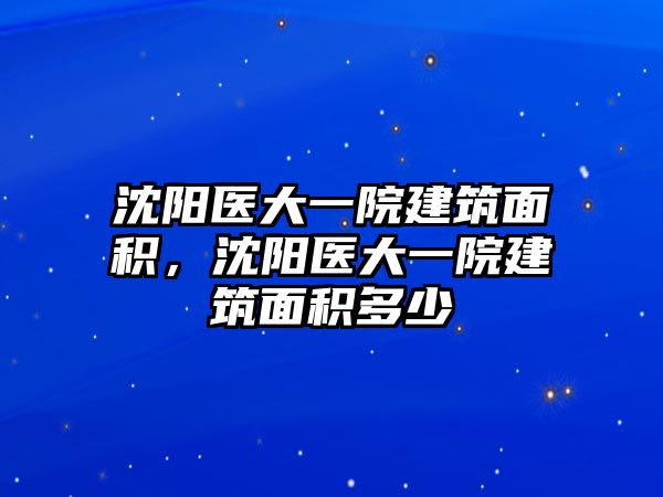 沈陽醫(yī)大一院建筑面積，沈陽醫(yī)大一院建筑面積多少