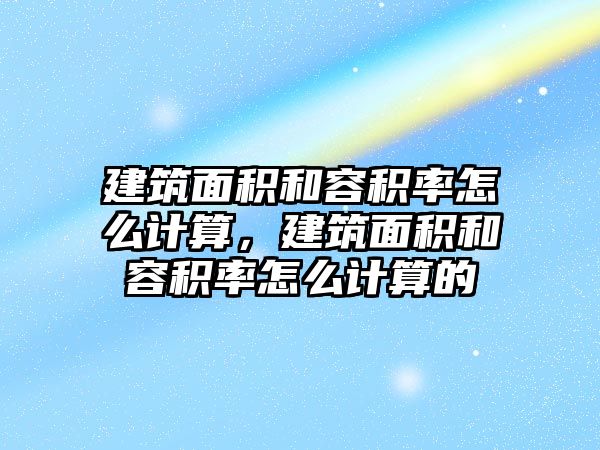 建筑面積和容積率怎么計算，建筑面積和容積率怎么計算的