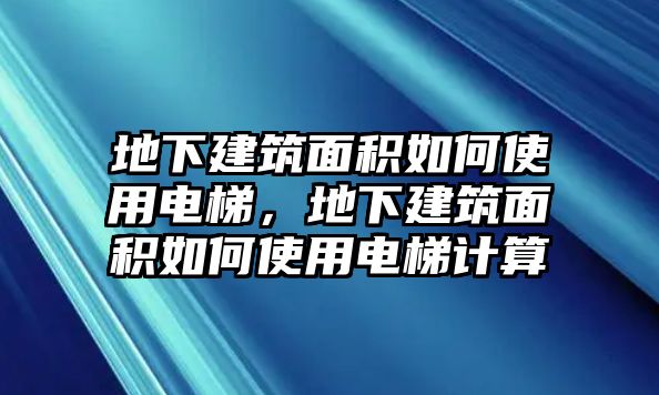 地下建筑面積如何使用電梯，地下建筑面積如何使用電梯計(jì)算