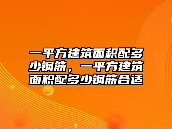 一平方建筑面積配多少鋼筋，一平方建筑面積配多少鋼筋合適