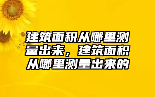 建筑面積從哪里測量出來，建筑面積從哪里測量出來的