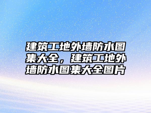 建筑工地外墻防水圖集大全，建筑工地外墻防水圖集大全圖片