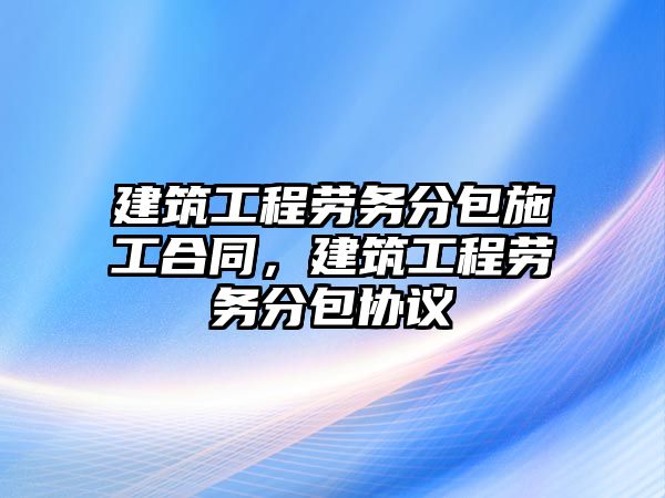 建筑工程勞務(wù)分包施工合同，建筑工程勞務(wù)分包協(xié)議