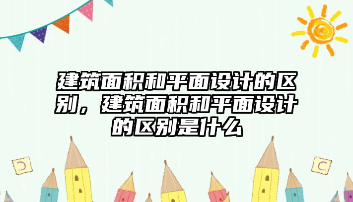 建筑面積和平面設(shè)計(jì)的區(qū)別，建筑面積和平面設(shè)計(jì)的區(qū)別是什么