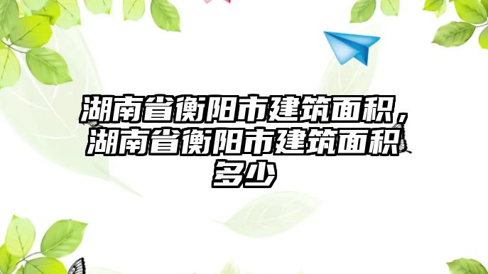 湖南省衡陽市建筑面積，湖南省衡陽市建筑面積多少