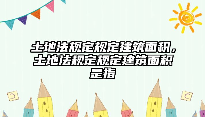 土地法規(guī)定規(guī)定建筑面積，土地法規(guī)定規(guī)定建筑面積是指