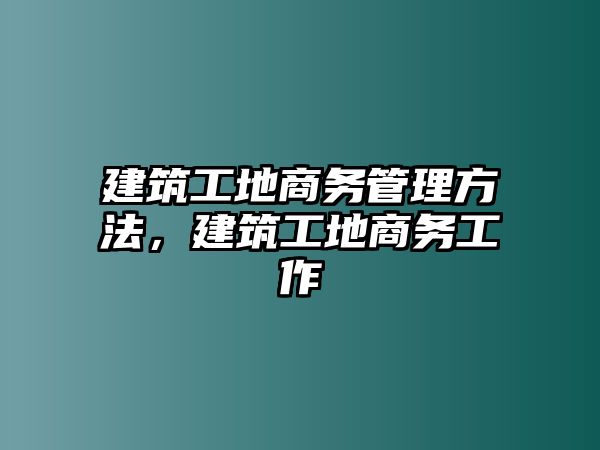 建筑工地商務(wù)管理方法，建筑工地商務(wù)工作