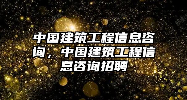 中國建筑工程信息咨詢，中國建筑工程信息咨詢招聘