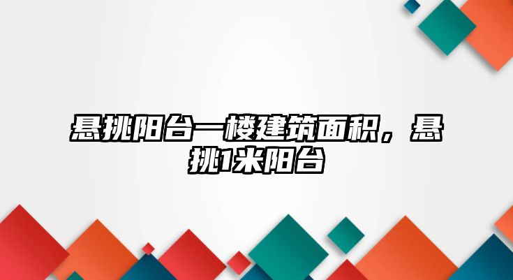 懸挑陽臺一樓建筑面積，懸挑1米陽臺